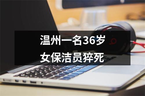 温州一名36岁女保洁员猝死