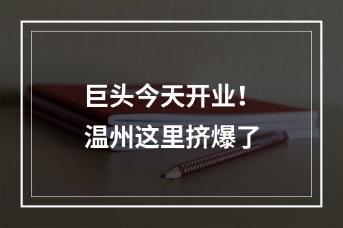 巨头今天开业！温州这里挤爆了