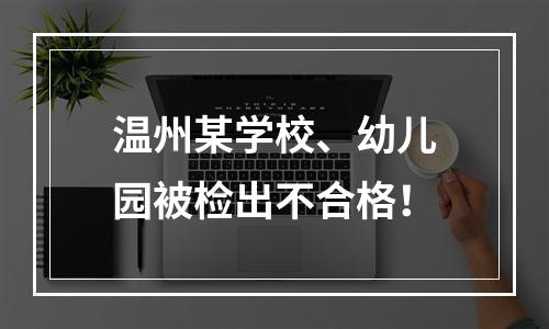 温州某学校、幼儿园被检出不合格！