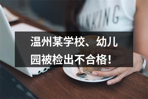 温州某学校、幼儿园被检出不合格！