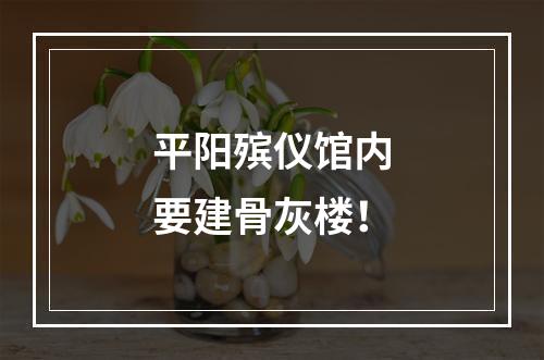 平阳殡仪馆内要建骨灰楼！