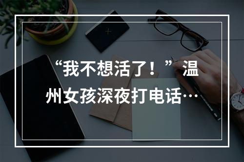 “我不想活了！”温州女孩深夜打电话…