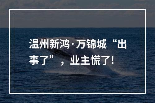 温州新鸿·万锦城“出事了”，业主慌了!