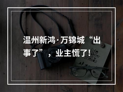 温州新鸿·万锦城“出事了”，业主慌了!