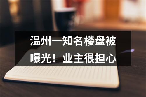 温州一知名楼盘被曝光！业主很担心