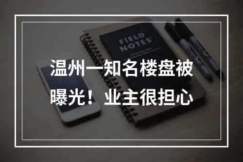 温州一知名楼盘被曝光！业主很担心