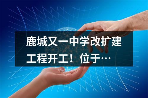 鹿城又一中学改扩建工程开工！位于…