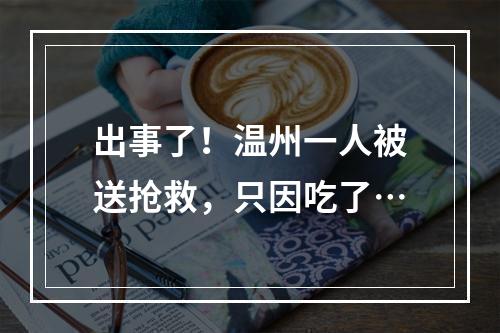 出事了！温州一人被送抢救，只因吃了…