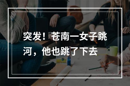 突发！苍南一女子跳河，他也跳了下去