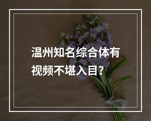 温州知名综合体有视频不堪入目？