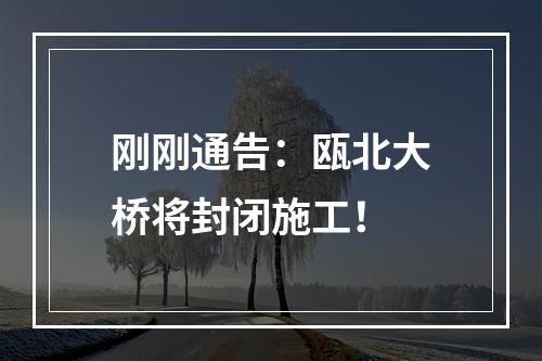 刚刚通告：瓯北大桥将封闭施工！
