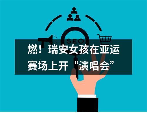 燃！瑞安女孩在亚运赛场上开“演唱会”