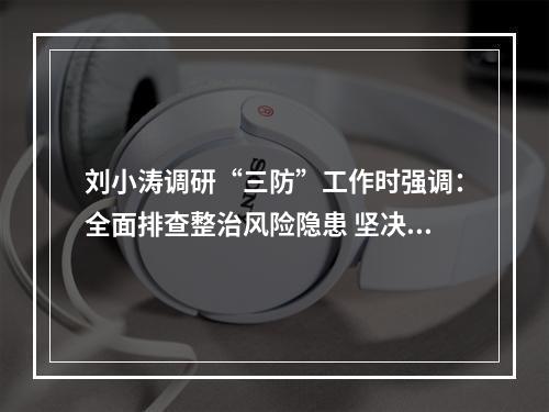 刘小涛调研“三防”工作时强调：全面排查整治风险隐患 坚决打好“三防”工作主动仗