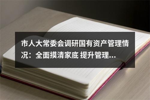 市人大常委会调研国有资产管理情况：全面摸清家底 提升管理水平