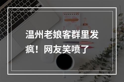 温州老娘客群里发疯！网友笑喷了