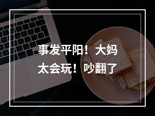 事发平阳！大妈太会玩！吵翻了