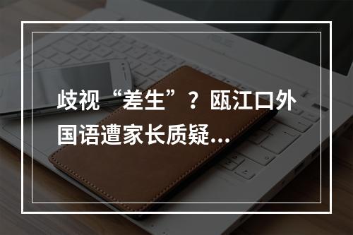 歧视“差生”？瓯江口外国语遭家长质疑...