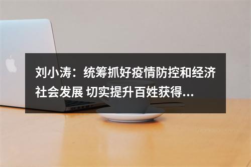 刘小涛：统筹抓好疫情防控和经济社会发展 切实提升百姓获得感幸福感安全感