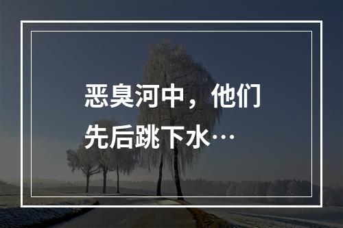 恶臭河中，他们先后跳下水…