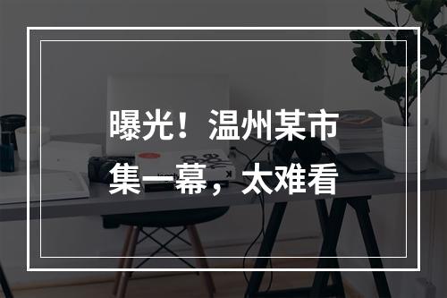 曝光！温州某市集一幕，太难看