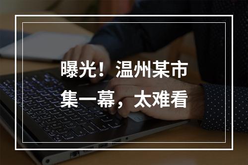 曝光！温州某市集一幕，太难看