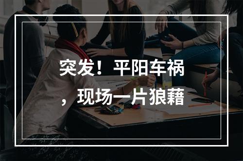 突发！平阳车祸，现场一片狼藉