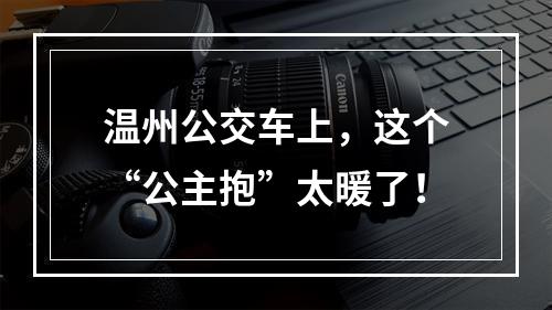 温州公交车上，这个“公主抱”太暖了！
