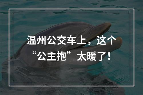 温州公交车上，这个“公主抱”太暖了！