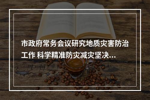 市政府常务会议研究地质灾害防治工作 科学精准防灾减灾坚决守牢安全底线