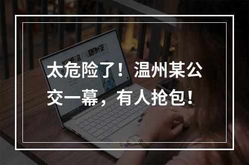 太危险了！温州某公交一幕，有人抢包！