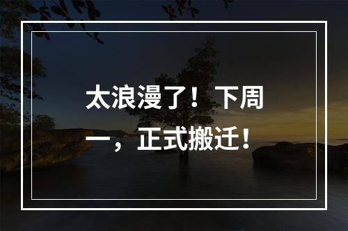 太浪漫了！下周一，正式搬迁！