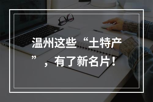 温州这些“土特产”，有了新名片！