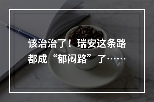 该治治了！瑞安这条路都成“郁闷路”了……