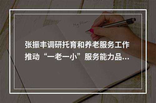 张振丰调研托育和养老服务工作 推动“一老一小”服务能力品质双提升