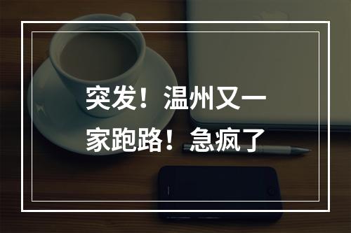 突发！温州又一家跑路！急疯了