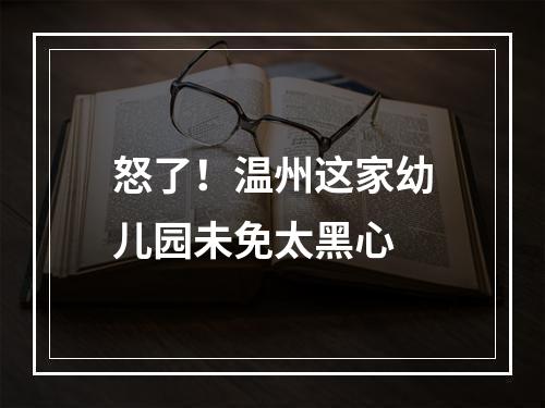 怒了！温州这家幼儿园未免太黑心