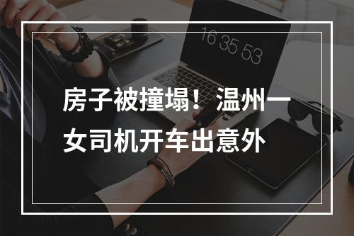 房子被撞塌！温州一女司机开车出意外