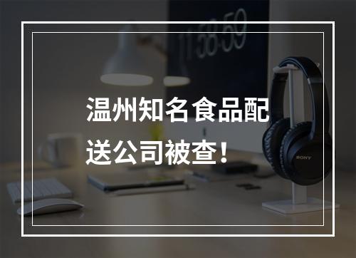 温州知名食品配送公司被查！
