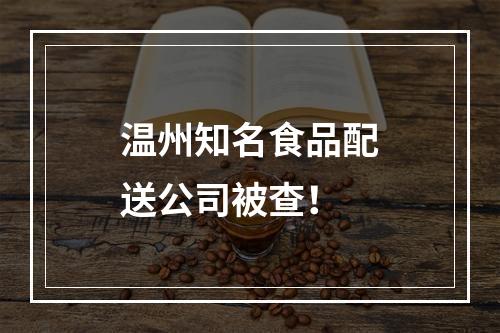 温州知名食品配送公司被查！