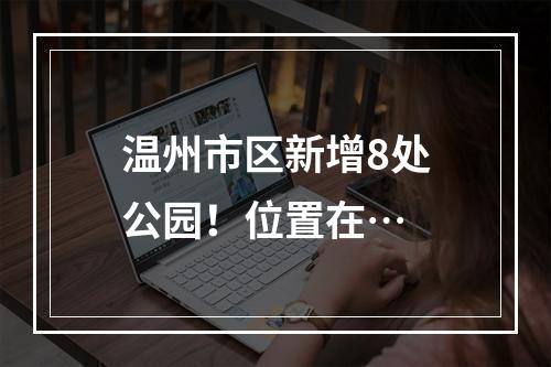 温州市区新增8处公园！位置在…