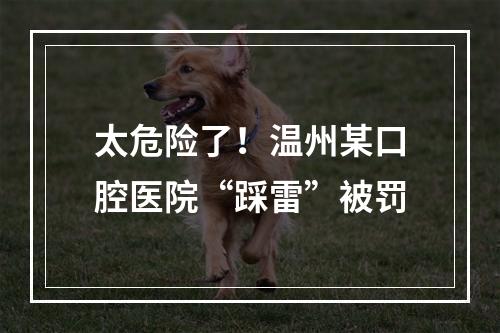 太危险了！温州某口腔医院“踩雷”被罚