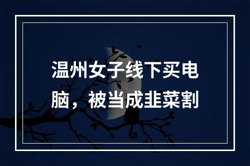 温州女子线下买电脑，被当成韭菜割