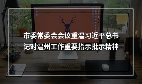市委常委会会议重温习近平总书记对温州工作重要指示批示精神