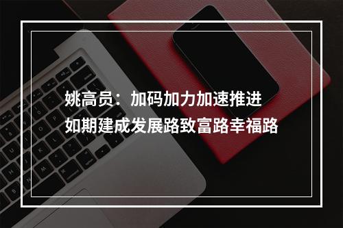 姚高员：加码加力加速推进 如期建成发展路致富路幸福路