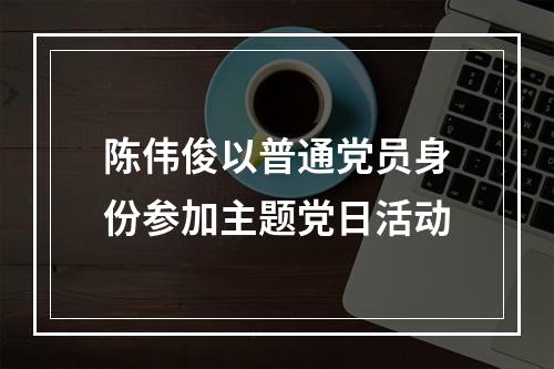陈伟俊以普通党员身份参加主题党日活动