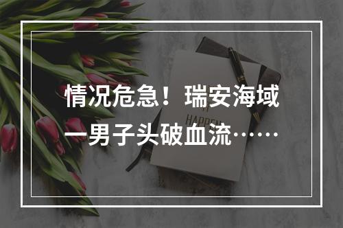 情况危急！瑞安海域一男子头破血流……