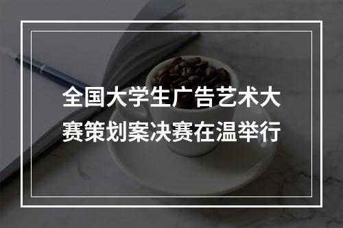 全国大学生广告艺术大赛策划案决赛在温举行