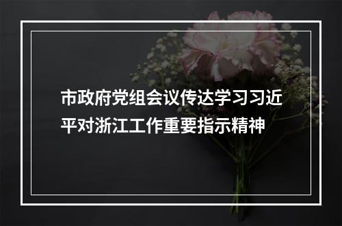 市政府党组会议传达学习习近平对浙江工作重要指示精神