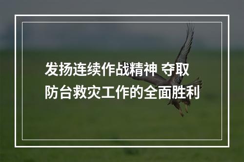 发扬连续作战精神 夺取防台救灾工作的全面胜利