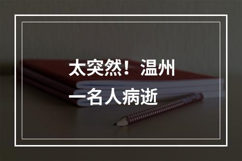 太突然！温州一名人病逝